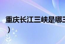 重慶長(zhǎng)江三峽是哪三峽（重慶三峽是哪三個(gè)峽）