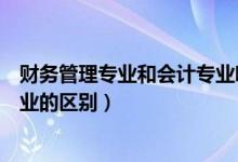 財務(wù)管理專業(yè)和會計專業(yè)哪個難學(xué)（財務(wù)管理專業(yè)和會計專業(yè)的區(qū)別）