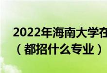 2022年海南大學(xué)在江西招生計(jì)劃及招生人數(shù)（都招什么專業(yè)）