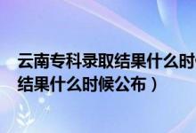云南?？其浫〗Y(jié)果什么時(shí)候公布2020（2021云南?？其浫〗Y(jié)果什么時(shí)候公布）