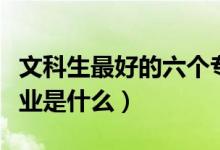 文科生最好的六個(gè)專業(yè)（文科生最好的六個(gè)專業(yè)是什么）