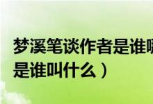 夢(mèng)溪筆談作者是誰(shuí)哪個(gè)朝代的（夢(mèng)溪筆談作者是誰(shuí)叫什么）