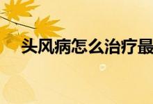 頭風(fēng)病怎么治療最快（頭風(fēng)病怎么治療）