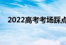2022高考考場(chǎng)踩點(diǎn)時(shí)間（踩點(diǎn)注意事項(xiàng)）