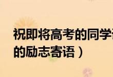 祝即將高考的同學語錄（2022高考送給同學的勵志寄語）