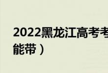 2022黑龍江高考考場(chǎng)最新規(guī)則（哪些東西不能帶）