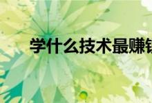 學(xué)什么技術(shù)最賺錢(qián)（哪些技術(shù)有前景）