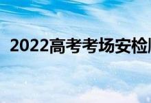 2022高考考場安檢順序（不能帶什么東西）