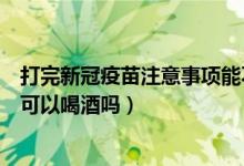 打完新冠疫苗注意事項(xiàng)能不能喝酒（打完新冠疫苗注意事項(xiàng)可以喝酒嗎）