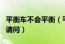 平衡車不會(huì)平衡（平衡車不平衡了是什么原因請問）