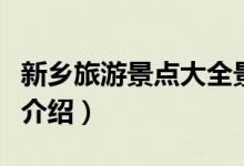 新鄉(xiāng)旅游景點大全景點排名榜（新鄉(xiāng)旅游景點介紹）