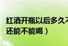 紅酒開瓶以后多久不能喝（紅酒開瓶幾個(gè)月后還能不能喝）