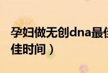 孕婦做無(wú)創(chuàng)dna最佳時(shí)間（孕婦做無(wú)創(chuàng)dna最佳時(shí)間）