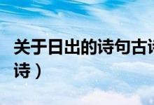 關(guān)于日出的詩句古詩大全（關(guān)于日出的詩句古詩）