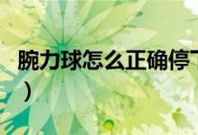 腕力球怎么正確停下來（腕力球怎么正確使用）