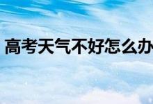 高考天氣不好怎么辦（如何讓應(yīng)對(duì)天氣情況）