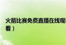 火箭比賽免費直播在線觀看（火箭比賽直播在線觀看哪里能看）