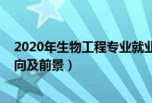 2020年生物工程專(zhuān)業(yè)就業(yè)前景（2022生物工程專(zhuān)業(yè)就業(yè)方向及前景）
