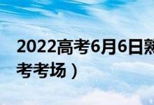 2022高考6月6日熟悉考場什么時候（幾點(diǎn)看考考場）