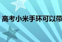 高考小米手環(huán)可以帶進(jìn)考場(chǎng)嗎（有什么要求）
