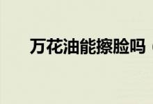 萬(wàn)花油能擦臉嗎（萬(wàn)花油能擦外傷嗎）