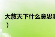 大赦天下什么意思?。ù笊馓煜率裁匆馑伎焓郑?class=