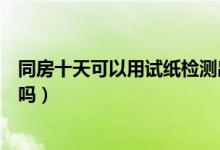 同房十天可以用試紙檢測出來嗎（同房十天能用試紙測出來嗎）