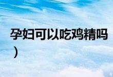 孕婦可以吃雞精嗎（吃雞精對(duì)孕婦有什么影響）
