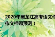 2020年黑龍江高考語文作文題目（2022年黑龍江高考語文作文押題預(yù)測(cè)）