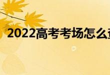 2022高考考場怎么查詢（怎么查自己考場）