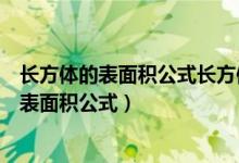 長(zhǎng)方體的表面積公式長(zhǎng)方體的體積公式（長(zhǎng)方體體積公式及表面積公式）
