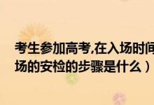 考生參加高考,在入場時(shí)間方面有何要求（2022高考考生入場的安檢的步驟是什么）