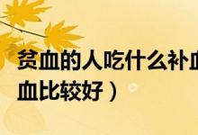貧血的人吃什么補血最快（貧血的人吃什么補血比較好）