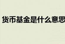 貨幣基金是什么意思（關于貨幣基金的介紹）