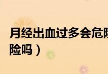月經(jīng)出血過多會(huì)危險(xiǎn)嗎（月經(jīng)大出血有生命危險(xiǎn)嗎）