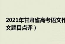 2021年甘肅省高考語(yǔ)文作文題目（2022年甘肅高考語(yǔ)文作文題目點(diǎn)評(píng)）