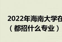 2022年海南大學(xué)在湖北招生計(jì)劃及招生人數(shù)（都招什么專(zhuān)業(yè)）