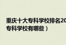 重慶十大?？茖W(xué)校排名2020年排名（2022重慶排名前十的專科學(xué)校有哪些）
