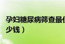 孕婦糖尿病篩查最佳時間（孕婦糖尿病篩查多少錢）
