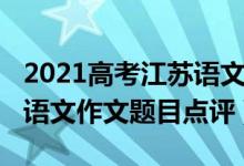 2021高考江蘇語(yǔ)文作文題（2022年江蘇高考語(yǔ)文作文題目點(diǎn)評(píng)）
