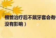 根管治療后不戴牙套會(huì)有什么影響（根管后堅(jiān)決不做牙套有沒有影響）