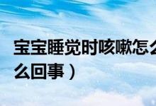 寶寶睡覺時(shí)咳嗽怎么回事（寶寶睡覺時(shí)咳嗽怎么回事）