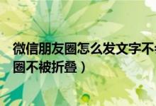 微信朋友圈怎么發(fā)文字不會(huì)被折疊（微信怎么發(fā)長文字朋友圈不被折疊）
