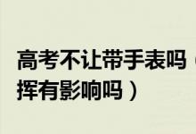 高考不讓帶手表嗎（高考不能帶手表對考生發(fā)揮有影響嗎）