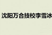 沈陽(yáng)萬(wàn)合技校李雪冰（沈陽(yáng)萬(wàn)合技校什么梗）
