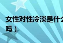 女性對(duì)性冷淡是什么?。ㄅ诵岳涞且环N病嗎）