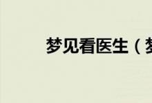 夢(mèng)見(jiàn)看醫(yī)生（夢(mèng)見(jiàn)看醫(yī)生的寓意）