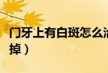 門(mén)牙上有白斑怎么治（門(mén)牙上有白斑要如何去掉）