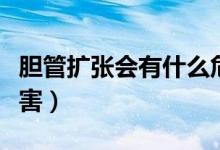 膽管擴(kuò)張會有什么危害（膽管擴(kuò)張會有什么危害）