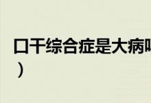口干綜合癥是大病嗎（口干綜合癥是否是大?。?class=